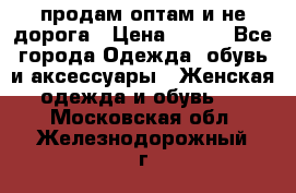 продам оптам и не дорога › Цена ­ 150 - Все города Одежда, обувь и аксессуары » Женская одежда и обувь   . Московская обл.,Железнодорожный г.